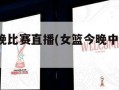 亚洲杯今晚比赛直播(女篮今晚中央5一台直播)