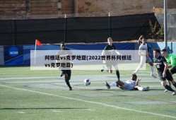 阿根廷vs克罗地亚(2022世界杯阿根廷vs克罗地亚)