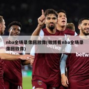 nba全场录像回放像(微博看nba全场录像回放像)