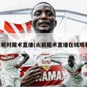 火箭对魔术直播(火箭魔术直播在线观看)