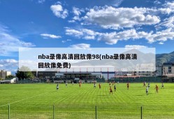 nba录像高清回放像98(nba录像高清回放像免费)
