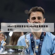 nba十佳球背景音乐(nba球星集锦背景音乐)