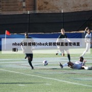nba火箭视频(nba火箭视频直播现场直播)