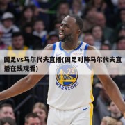 国足vs马尔代夫直播(国足对阵马尔代夫直播在线观看)
