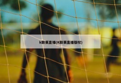 k联赛直播(K联赛直播版权)