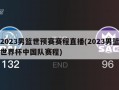 2023男篮世预赛赛程直播(2023男篮世界杯中国队赛程)