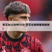 郭艾伦22分钟32分(郭艾伦视频集锦视频)