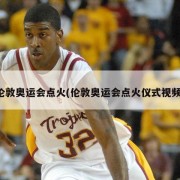 伦敦奥运会点火(伦敦奥运会点火仪式视频)