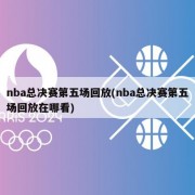 nba总决赛第五场回放(nba总决赛第五场回放在哪看)