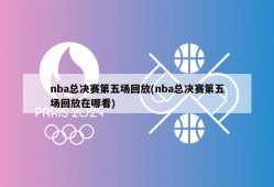 nba总决赛第五场回放(nba总决赛第五场回放在哪看)