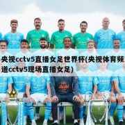 央视cctv5直播女足世界杯(央视体育频道cctv5现场直播女足)