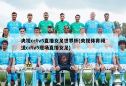 央视cctv5直播女足世界杯(央视体育频道cctv5现场直播女足)