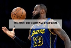 热火对步行者第七场(热火vs步行者第七场)