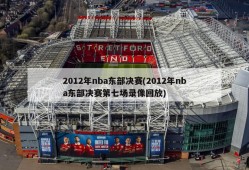 2012年nba东部决赛(2012年nba东部决赛第七场录像回放)