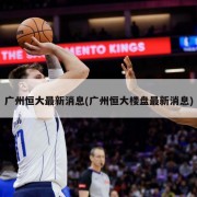 广州恒大最新消息(广州恒大楼盘最新消息)