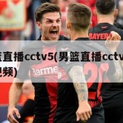 男篮直播cctv5(男篮直播cctv5咪咕视频)