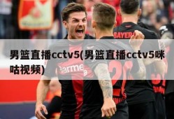 男篮直播cctv5(男篮直播cctv5咪咕视频)