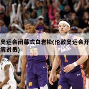 伦敦奥运会闭幕式白岩松(伦敦奥运会开幕式央视解说员)
