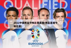 2022中国男篮今晚比赛直播(男篮直播今晚比赛)