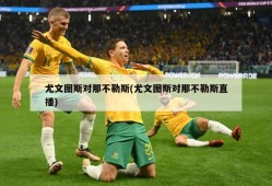 尤文图斯对那不勒斯(尤文图斯对那不勒斯直播)