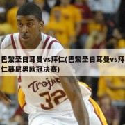 巴黎圣日耳曼vs拜仁(巴黎圣日耳曼vs拜仁慕尼黑欧冠决赛)