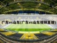 广东vs山东(广东vs山东视频直播)