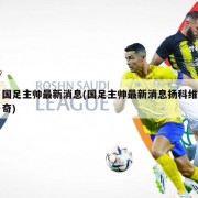 国足主帅最新消息(国足主帅最新消息扬科维奇)
