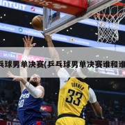 乒乓球男单决赛(乒乓球男单决赛谁和谁打)