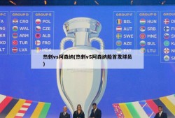 热刺vs阿森纳(热刺vS阿森纳船首发球员)