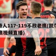 凯尔特人117-119不敌老鹰(凯尔特人vs老鹰视频直播)
