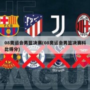 08奥运会男篮决赛(08奥运会男篮决赛科比得分)