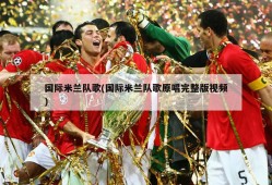 国际米兰队歌(国际米兰队歌原唱完整版视频)