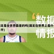 国足是全世界最差的吗(国足在世界上是什么水平)