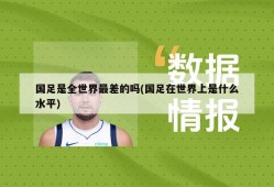 国足是全世界最差的吗(国足在世界上是什么水平)