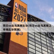 荷兰vs北马其顿比分(荷兰vs北马其顿上半场比分预测)