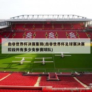 南非世界杯决赛集锦(南非世界杯足球赛决赛阶段共有多少支参赛球队)