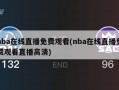 nba在线直播免费观看(nba在线直播免费观看直播***)