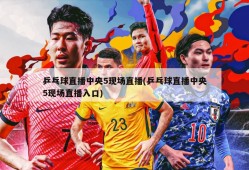 乒乓球直播中央5现场直播(乒乓球直播中央5现场直播入口)