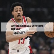 cctv5现场直播nba(CCTV5现场直播NBA)