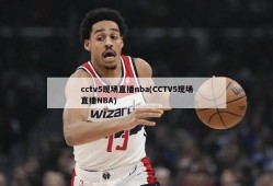 cctv5现场直播nba(CCTV5现场直播NBA)