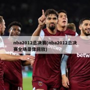 nba2012总决赛(nba2012总决赛全场录像回放)