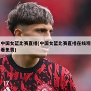中国女篮比赛直播(中国女篮比赛直播在线观看免费)