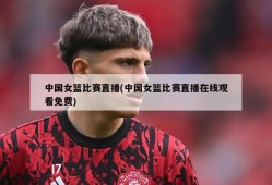 中国女篮比赛直播(中国女篮比赛直播在线观看免费)