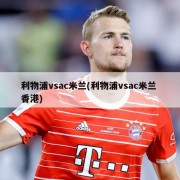 利物浦vsac米兰(利物浦vsac米兰 香港)