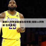 曼联vs利物浦直播在线观看(曼联vs利物浦 在线直播)