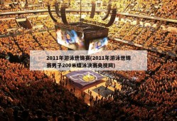 2011年游泳世锦赛(2011年游泳世锦赛男子200米蝶泳决赛央视网)