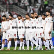 曼城vs皇马(曼城vs皇马2025)