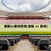 曼联vs曼城预测(曼联 vs 曼城)