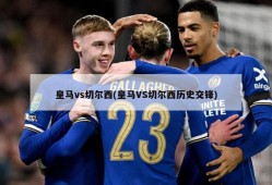 皇马vs切尔西(皇马VS切尔西历史交锋)