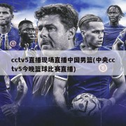 cctv5直播现场直播中国男篮(中央cctv5今晚篮球比赛直播)